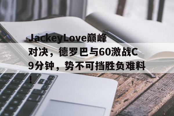 关于JackeyLove巅峰对决,德罗巴与60激战C9分钟,势不可挡胜负难料!的信息 关于JackeyLove巅峰对决,德罗巴与60激战C9分钟,势不可挡胜负难料!的信息