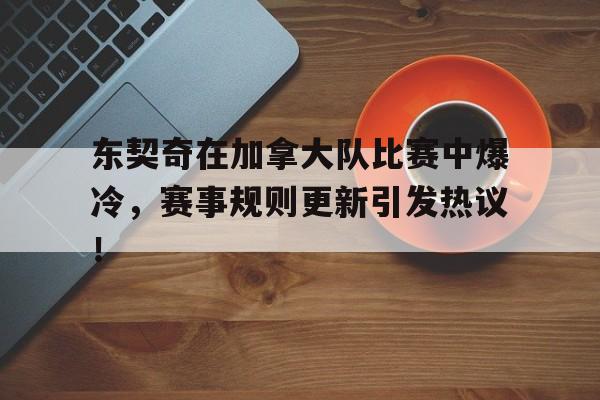 东契奇在加拿大队比赛中爆冷，赛事规则更新引发热议！的简单介绍